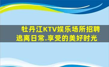 牡丹江KTV娱乐场所招聘逃离日常.享受的美好时光